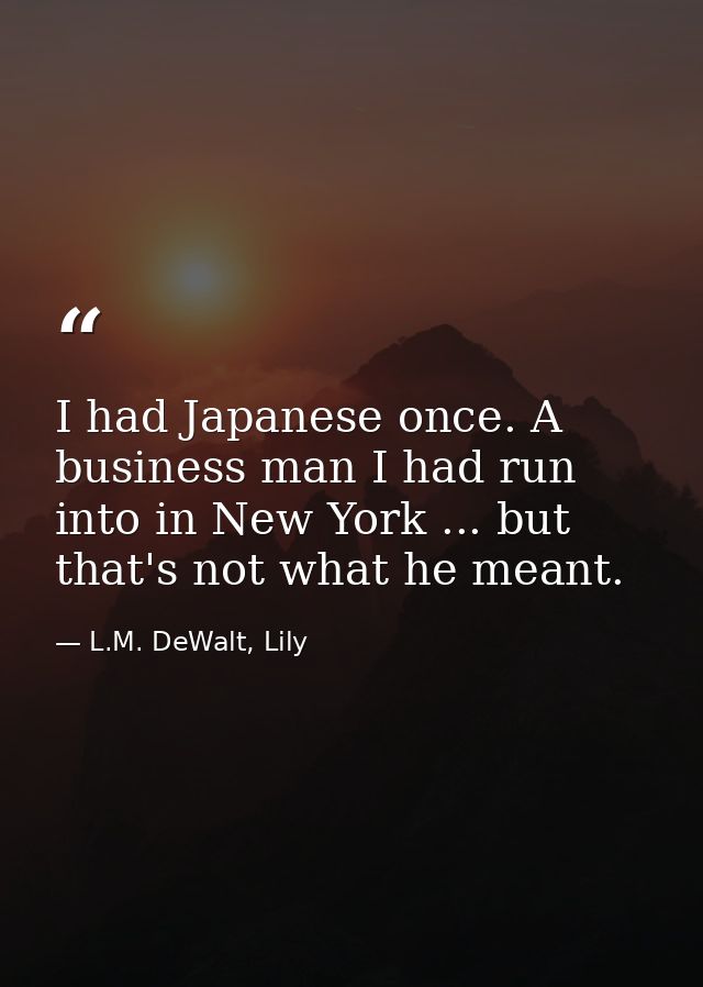 I had Japanese once. A business man I had run into in New York ... but that's not what he meant. — L.M. DeWalt, Lily