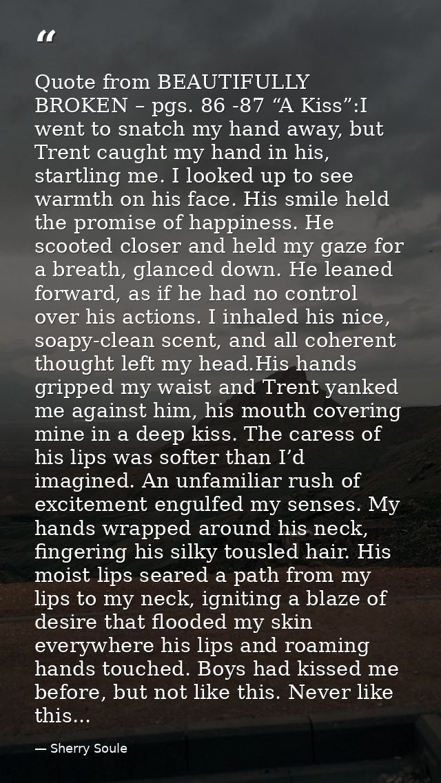 Quote from BEAUTIFULLY BROKEN – pgs. 86 -87 “A Kiss”:I went to snatch my hand away, but Trent caught my hand in his, sta — Sherry Soule