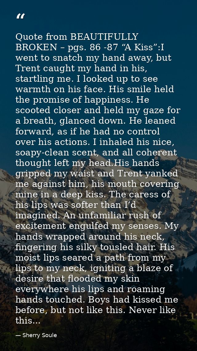 Quote from BEAUTIFULLY BROKEN – pgs. 86 -87 “A Kiss”:I went to snatch my hand away, but Trent caught my hand in his, sta — Sherry Soule