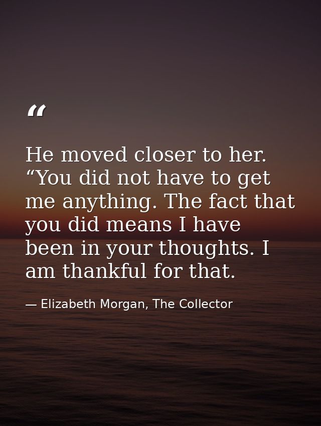 He moved closer to her. “You did not have to get me anything. The fact that you did means I have been in your thoughts.  — Elizabeth Morgan, The Collector