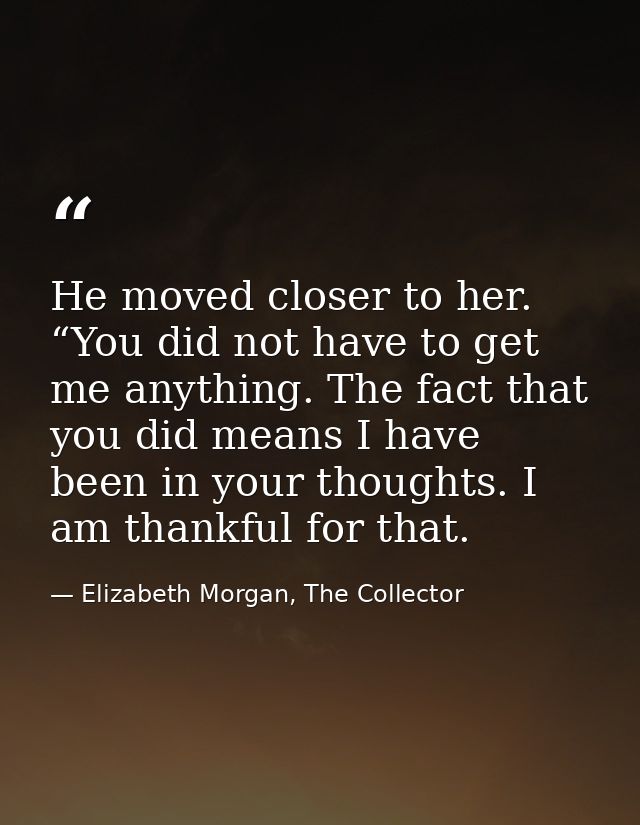 He moved closer to her. “You did not have to get me anything. The fact that you did means I have been in your thoughts.  — Elizabeth Morgan, The Collector