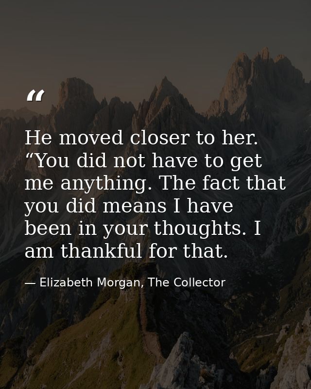 He moved closer to her. “You did not have to get me anything. The fact that you did means I have been in your thoughts.  — Elizabeth Morgan, The Collector
