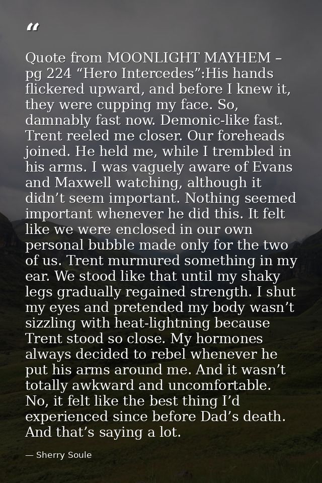 Quote from MOONLIGHT MAYHEM – pg 224 “Hero Intercedes”:His hands flickered upward, and before I knew it, they were cuppi — Sherry Soule