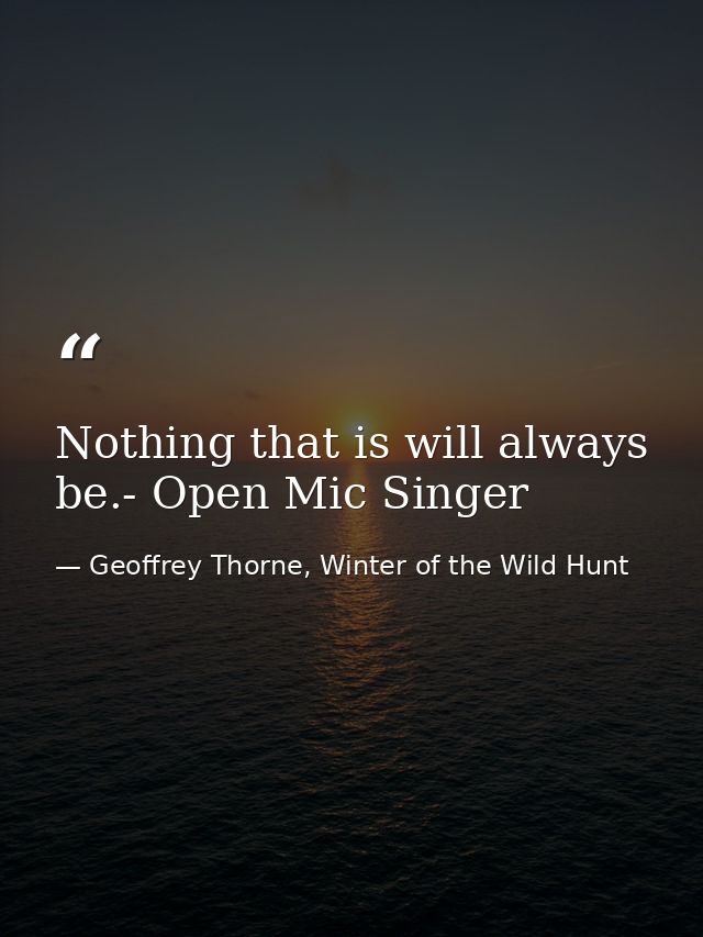 Nothing that is will always be.- Open Mic Singer — Geoffrey Thorne, Winter of the Wild Hunt