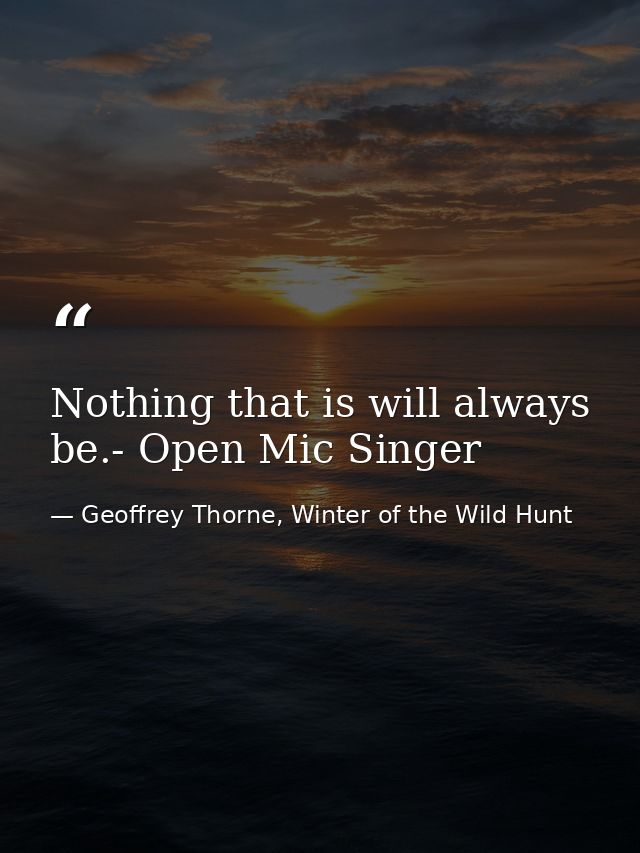 Nothing that is will always be.- Open Mic Singer — Geoffrey Thorne, Winter of the Wild Hunt