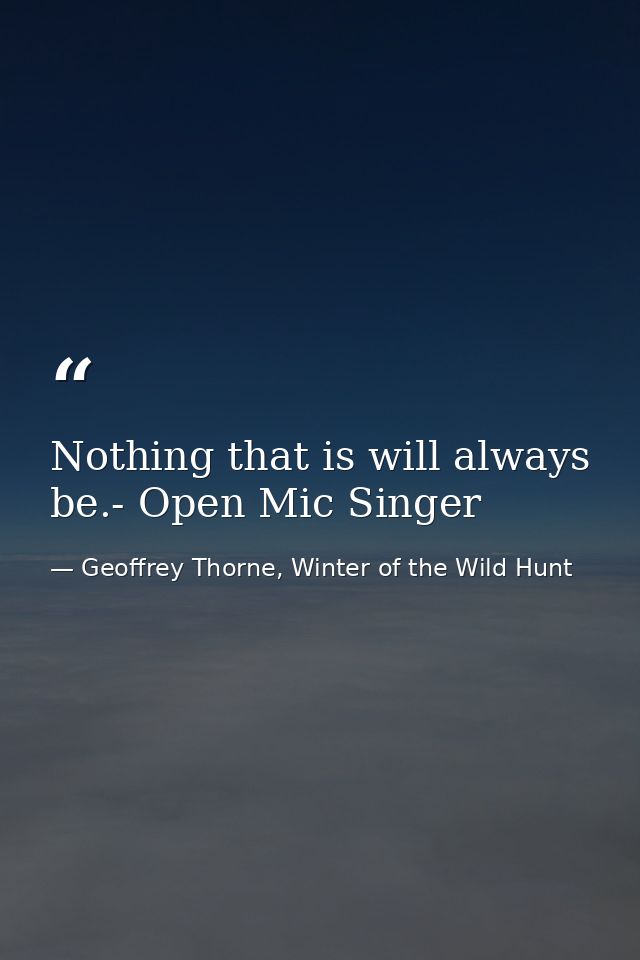 Nothing that is will always be.- Open Mic Singer — Geoffrey Thorne, Winter of the Wild Hunt