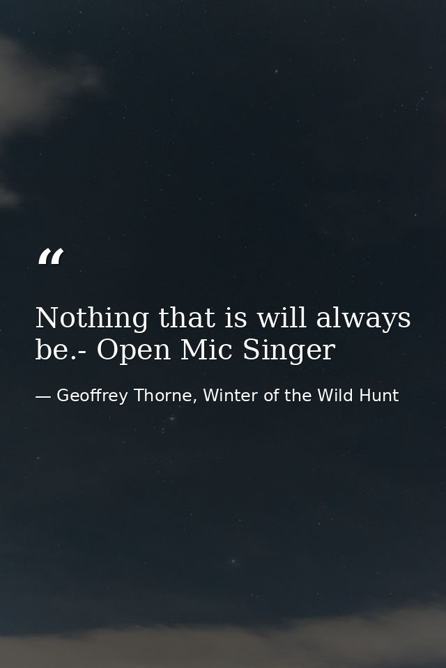Nothing that is will always be.- Open Mic Singer — Geoffrey Thorne, Winter of the Wild Hunt