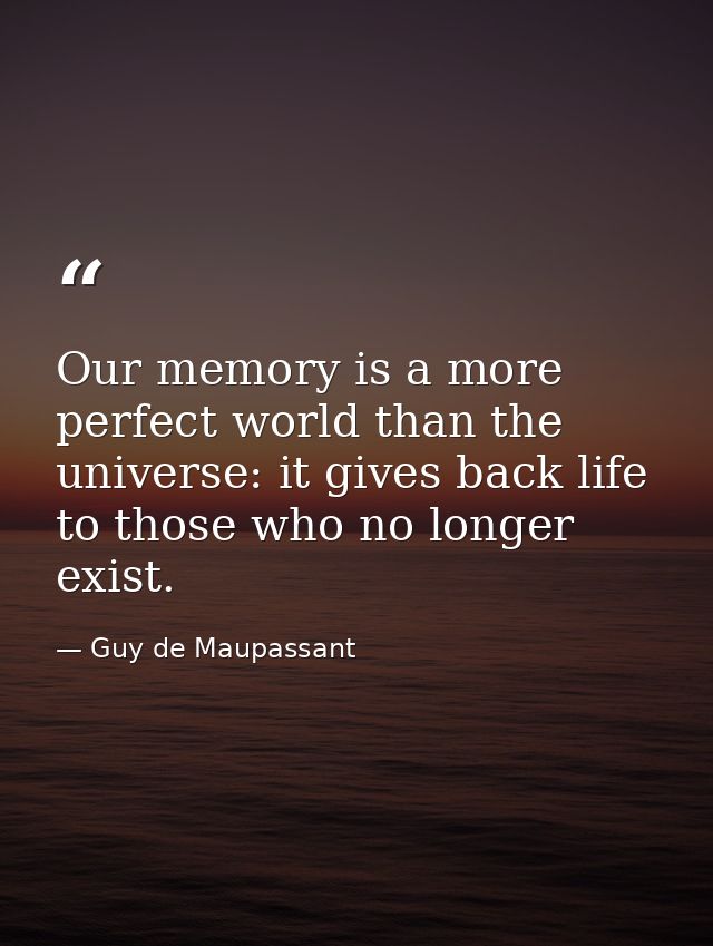 Our memory is a more perfect world than the universe: it gives back life to those who no longer exist. — Guy de Maupassant