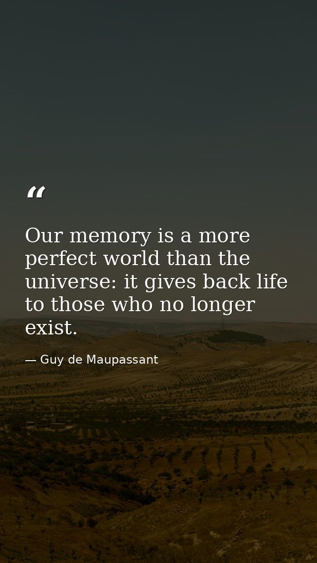Our memory is a more perfect world than the universe: it gives back life to those who no longer exist. — Guy de Maupassant