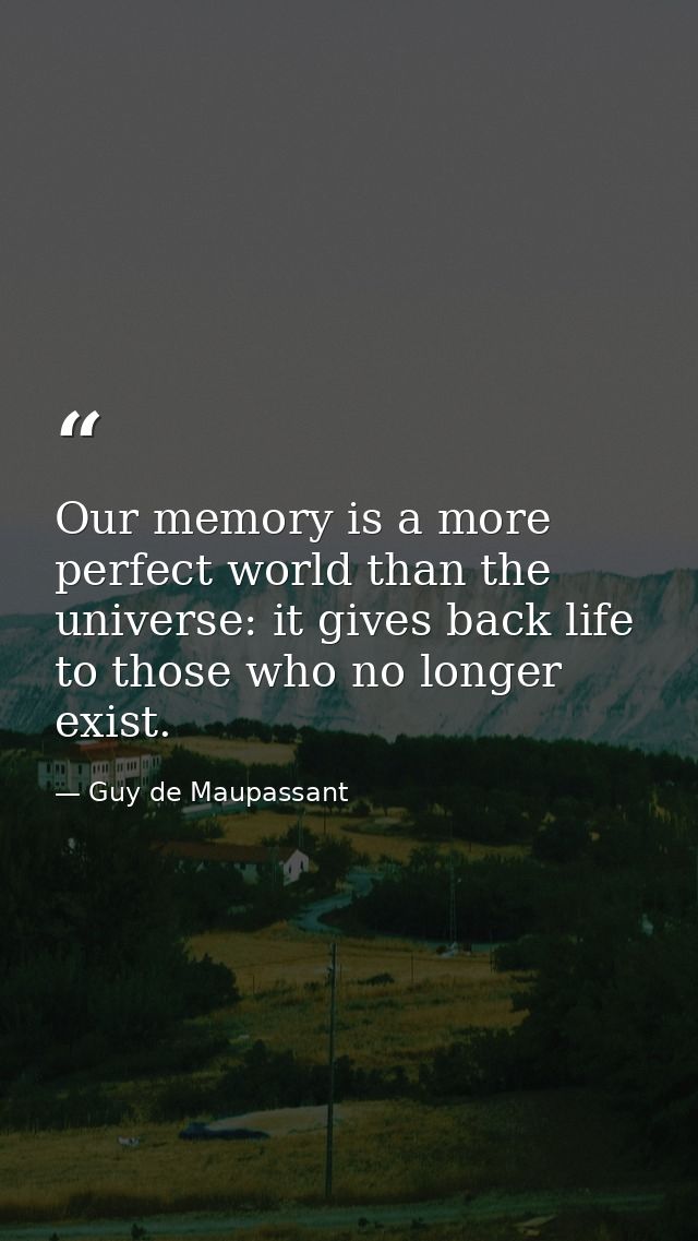 Our memory is a more perfect world than the universe: it gives back life to those who no longer exist. — Guy de Maupassant