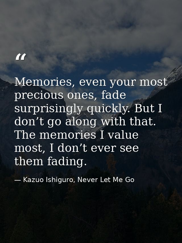 Memories, even your most precious ones, fade surprisingly quickly. But I don’t go along with that. The memories I value  — Kazuo Ishiguro, Never Let Me Go