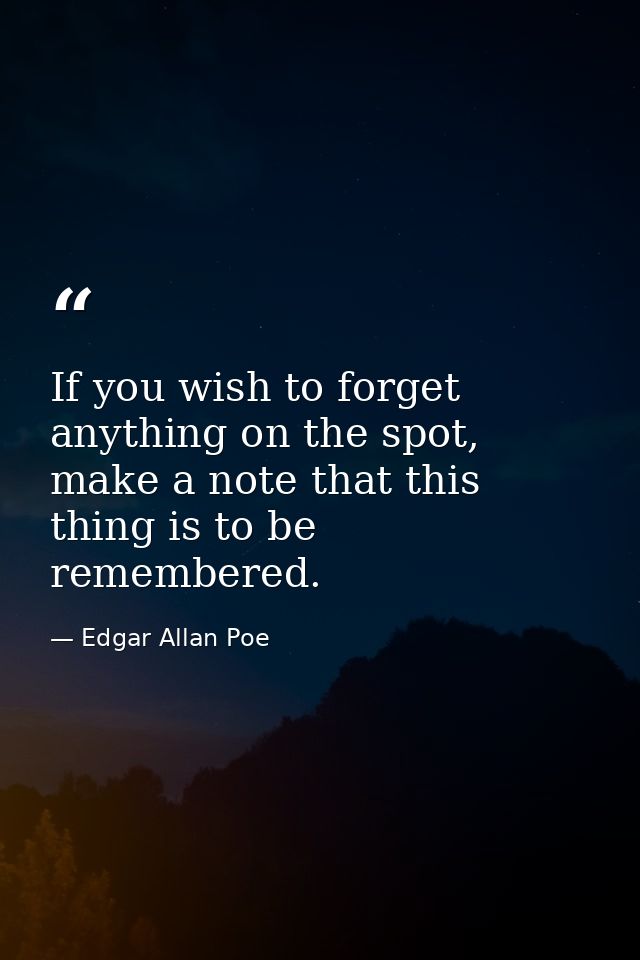 If you wish to forget anything on the spot, make a note that this thing is to be remembered. — Edgar Allan Poe
