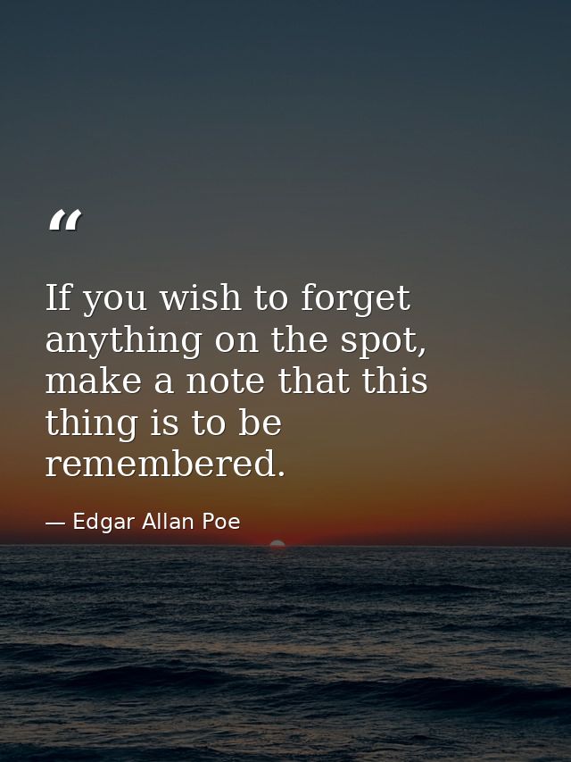 If you wish to forget anything on the spot, make a note that this thing is to be remembered. — Edgar Allan Poe