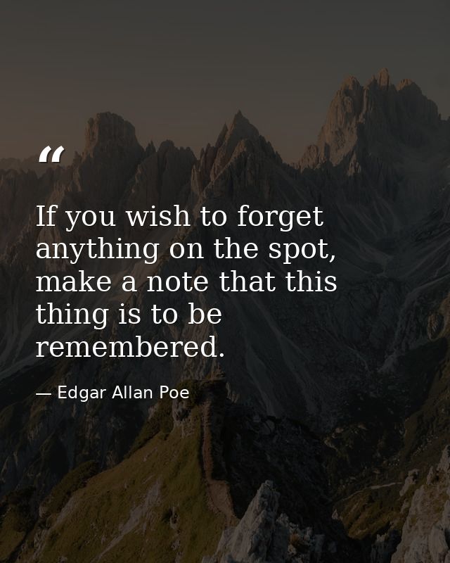 If you wish to forget anything on the spot, make a note that this thing is to be remembered. — Edgar Allan Poe