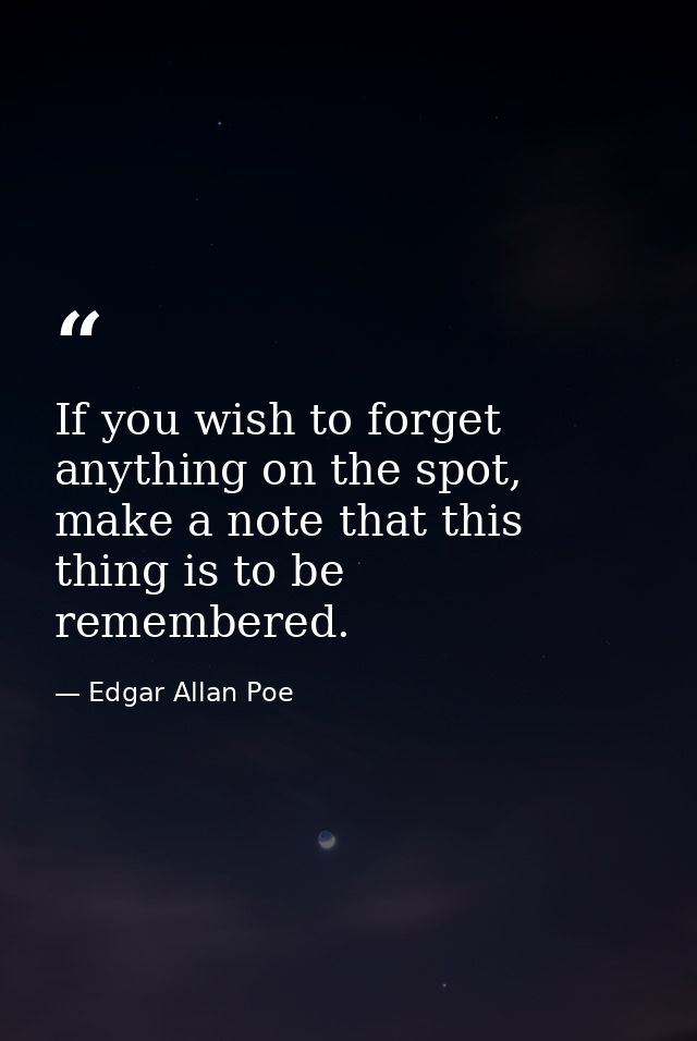 If you wish to forget anything on the spot, make a note that this thing is to be remembered. — Edgar Allan Poe