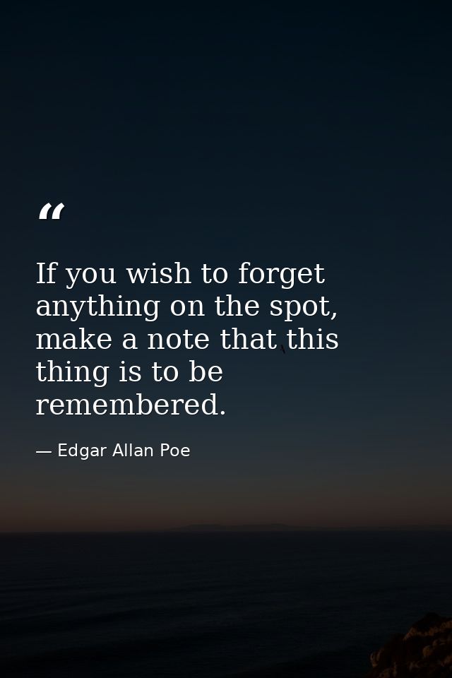 If you wish to forget anything on the spot, make a note that this thing is to be remembered. — Edgar Allan Poe