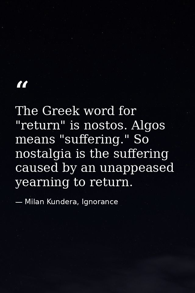 The Greek word for "return" is nostos. Algos means "suffering." So nostalgia is the suffering caused by an unappeased ye — Milan Kundera, Ignorance