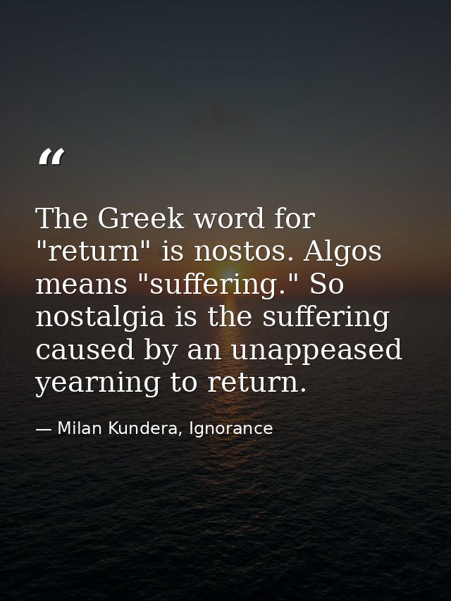 The Greek word for "return" is nostos. Algos means "suffering." So nostalgia is the suffering caused by an unappeased ye — Milan Kundera, Ignorance