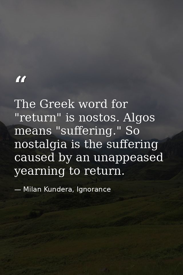The Greek word for "return" is nostos. Algos means "suffering." So nostalgia is the suffering caused by an unappeased ye — Milan Kundera, Ignorance