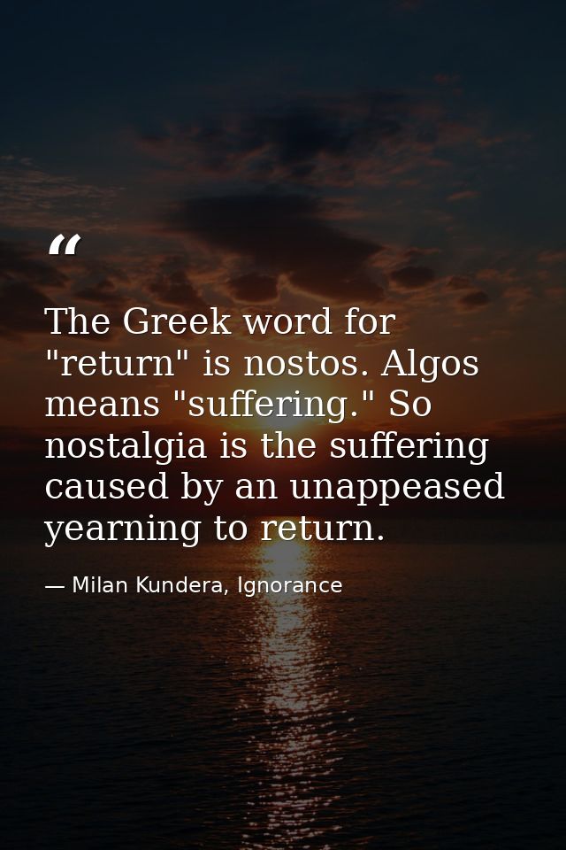 The Greek word for "return" is nostos. Algos means "suffering." So nostalgia is the suffering caused by an unappeased ye — Milan Kundera, Ignorance