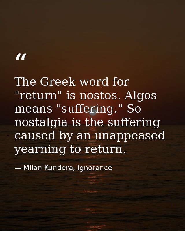 The Greek word for "return" is nostos. Algos means "suffering." So nostalgia is the suffering caused by an unappeased ye — Milan Kundera, Ignorance