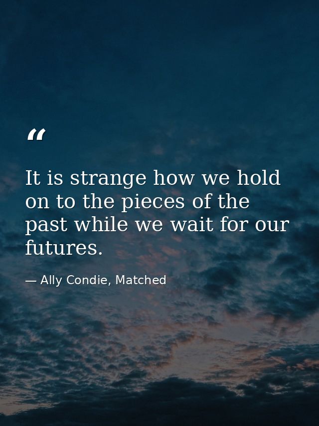 It is strange how we hold on to the pieces of the past while we wait for our futures. — Ally Condie, Matched