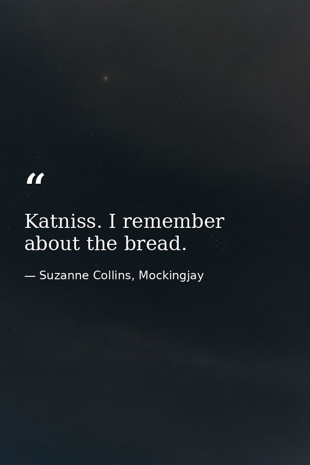 Katniss. I remember about the bread. — Suzanne Collins, Mockingjay