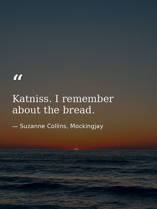 Katniss. I remember about the bread. — Suzanne Collins, Mockingjay