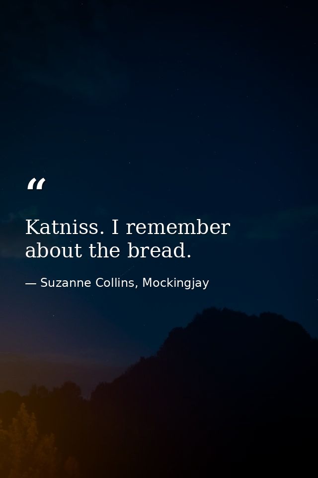 Katniss. I remember about the bread. — Suzanne Collins, Mockingjay