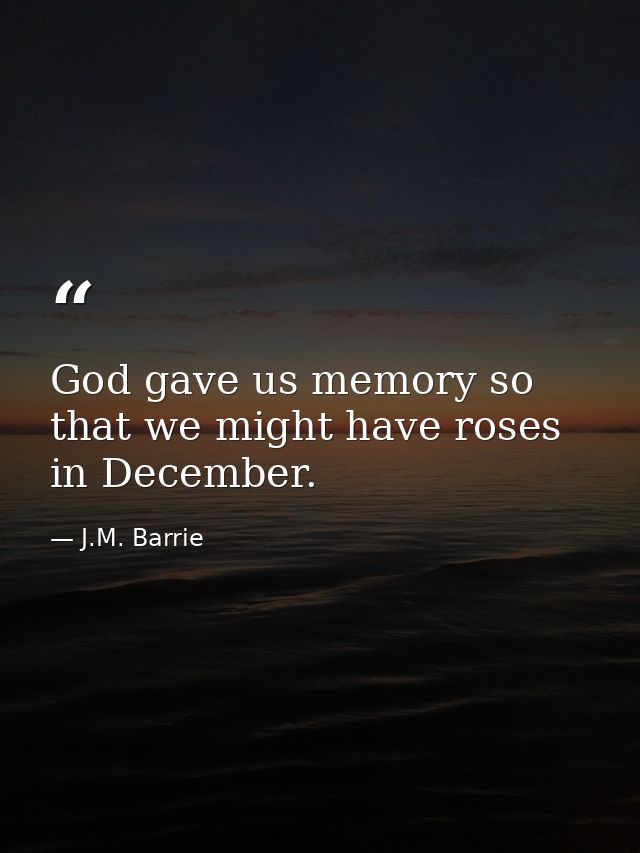 God gave us memory so that we might have roses in December. — J.M. Barrie