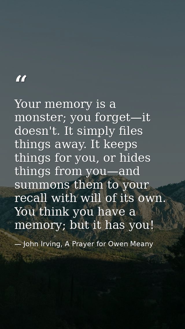 Your memory is a monster; you forget—it doesn't. It simply files things away. It keeps things for you, or hides things f — John Irving, A Prayer for Owen Meany