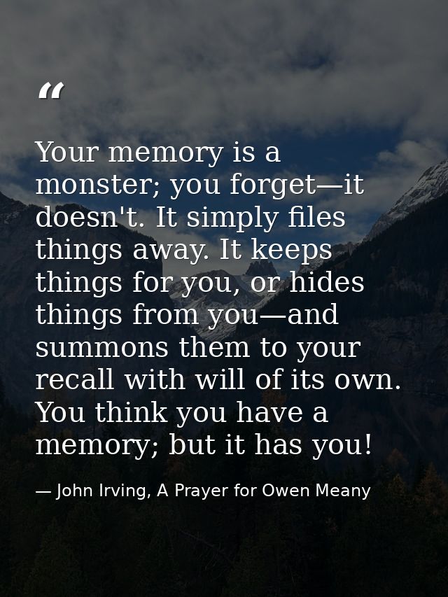 Your memory is a monster; you forget—it doesn't. It simply files things away. It keeps things for you, or hides things f — John Irving, A Prayer for Owen Meany