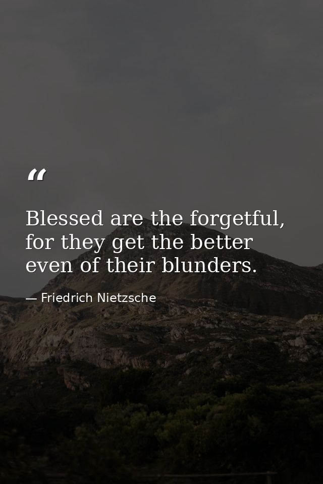Blessed are the forgetful, for they get the better even of their blunders. — Friedrich Nietzsche