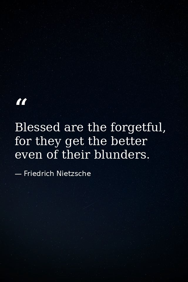 Blessed are the forgetful, for they get the better even of their blunders. — Friedrich Nietzsche