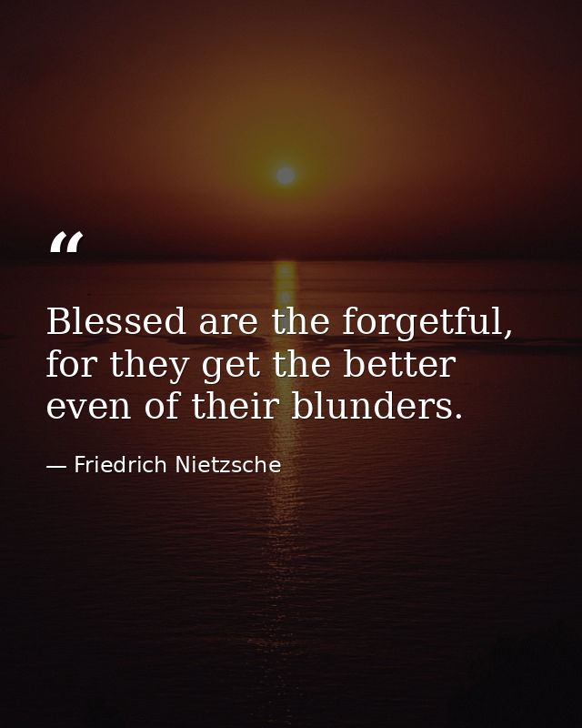 Blessed are the forgetful, for they get the better even of their blunders. — Friedrich Nietzsche