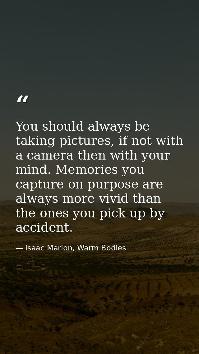 You should always be taking pictures, if not with a camera then with your mind. Memories you capture on purpose are alwa — Isaac Marion, Warm Bodies