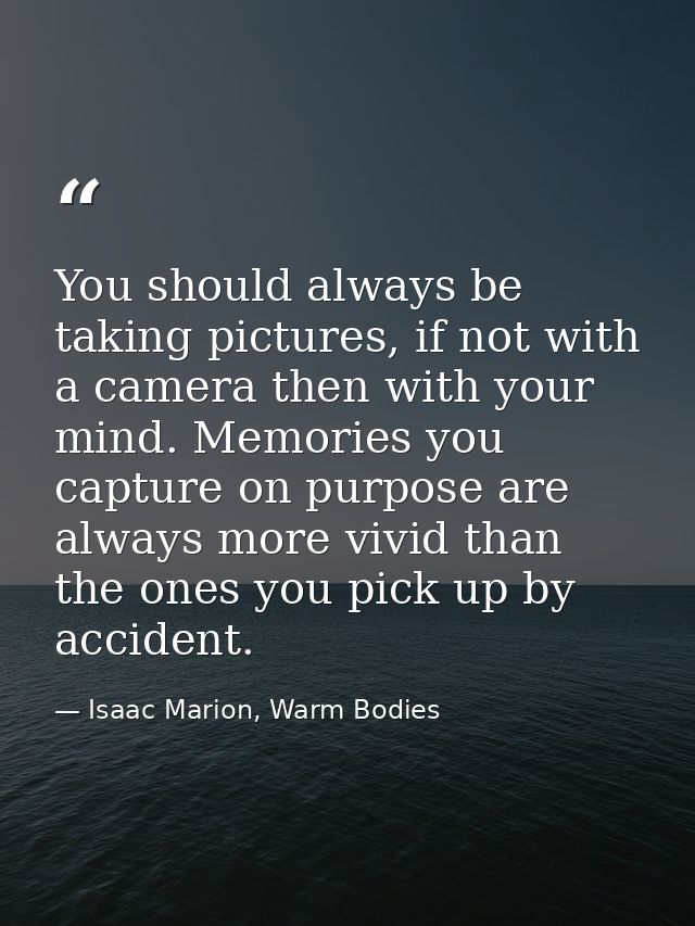 You should always be taking pictures, if not with a camera then with your mind. Memories you capture on purpose are alwa — Isaac Marion, Warm Bodies