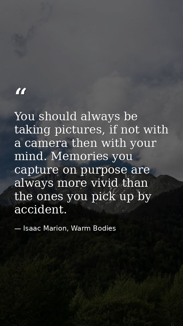 You should always be taking pictures, if not with a camera then with your mind. Memories you capture on purpose are alwa — Isaac Marion, Warm Bodies