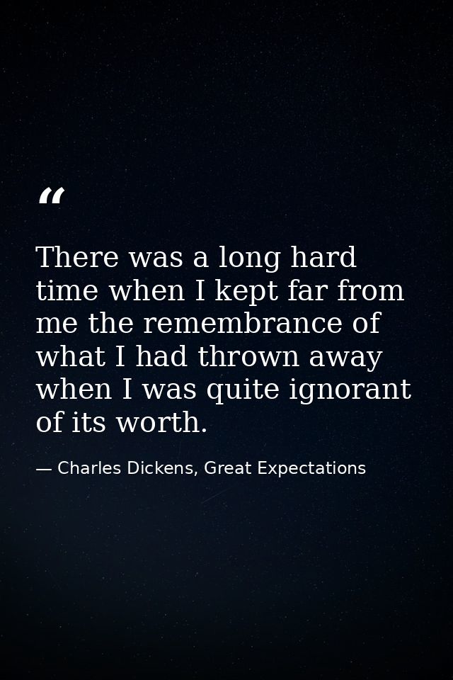 There was a long hard time when I kept far from me the remembrance of what I had thrown away when I was quite ignorant o — Charles Dickens, Great Expectations