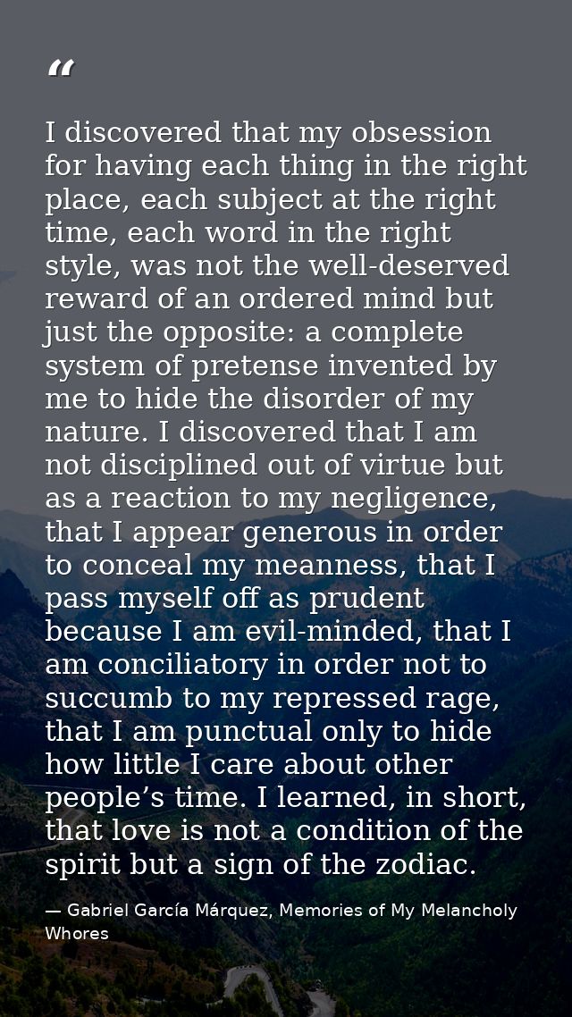 I discovered that my obsession for having each thing in the right place, each subject at the right time, each word in th — Gabriel García Márquez, Memories of My Melancholy Whores