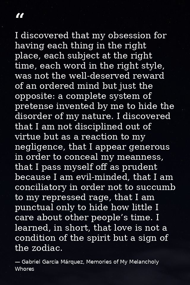 I discovered that my obsession for having each thing in the right place, each subject at the right time, each word in th — Gabriel García Márquez, Memories of My Melancholy Whores
