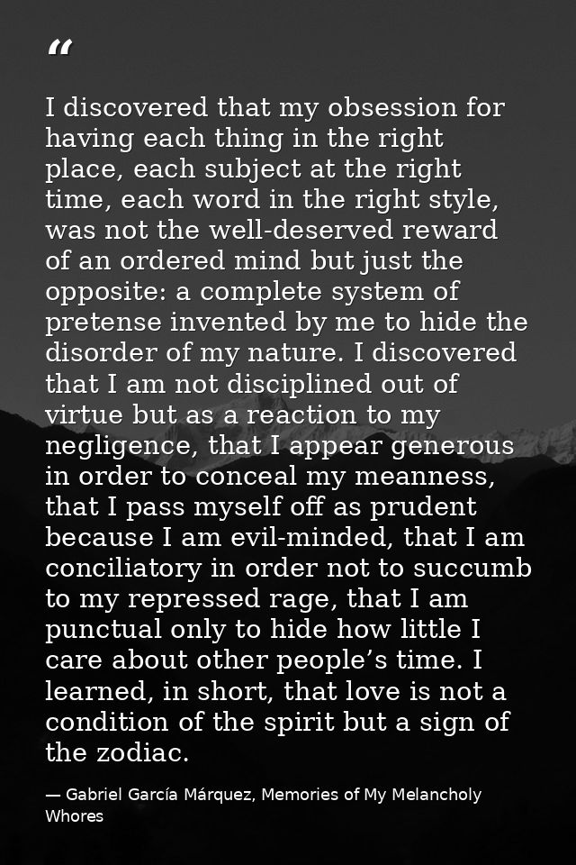 I discovered that my obsession for having each thing in the right place, each subject at the right time, each word in th — Gabriel García Márquez, Memories of My Melancholy Whores