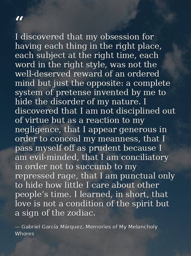 I discovered that my obsession for having each thing in the right place, each subject at the right time, each word in th — Gabriel García Márquez, Memories of My Melancholy Whores
