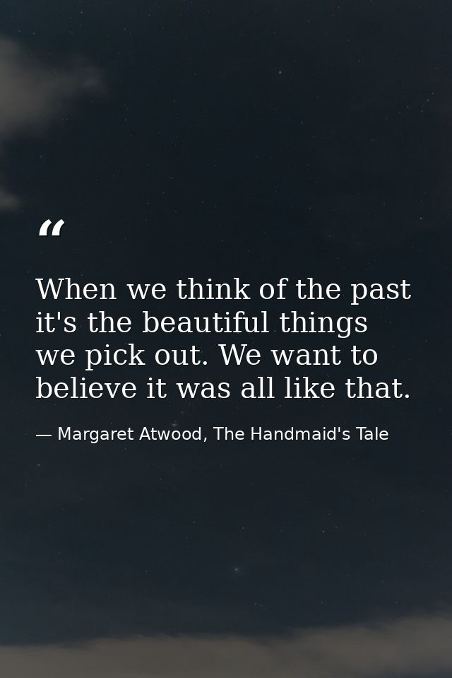 When we think of the past it's the beautiful things we pick out. We want to believe it was all like that. — Margaret Atwood, The Handmaid's Tale