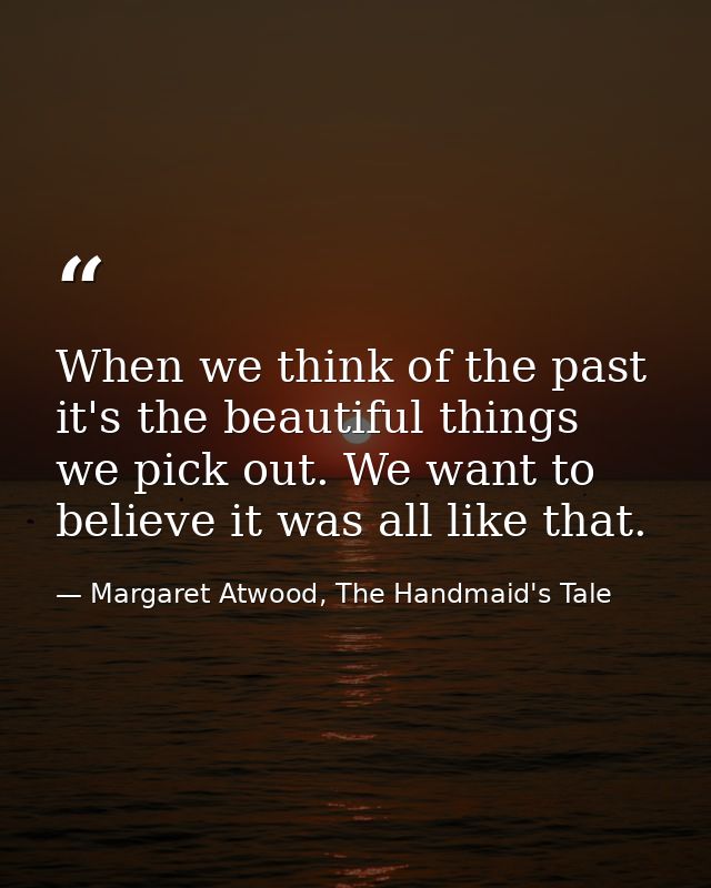 When we think of the past it's the beautiful things we pick out. We want to believe it was all like that. — Margaret Atwood, The Handmaid's Tale