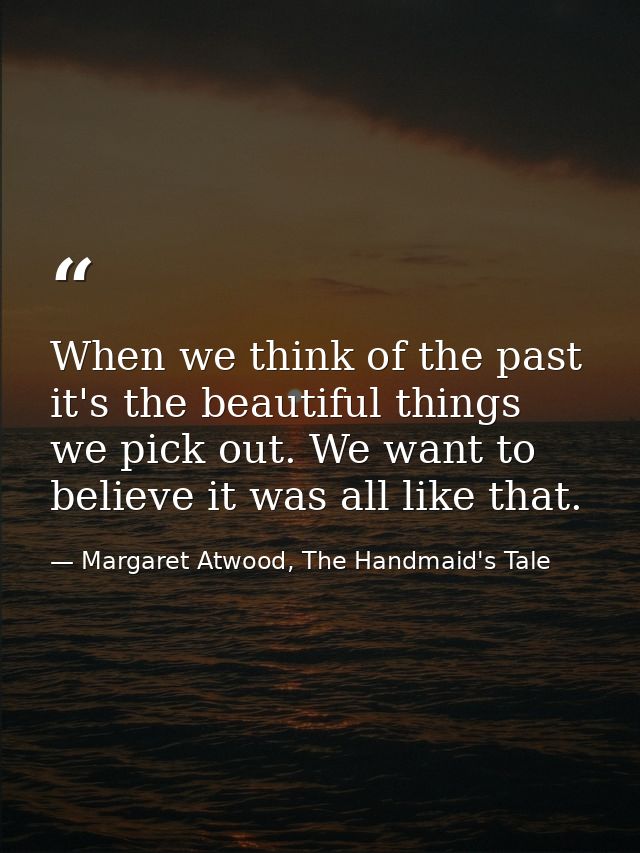When we think of the past it's the beautiful things we pick out. We want to believe it was all like that. — Margaret Atwood, The Handmaid's Tale