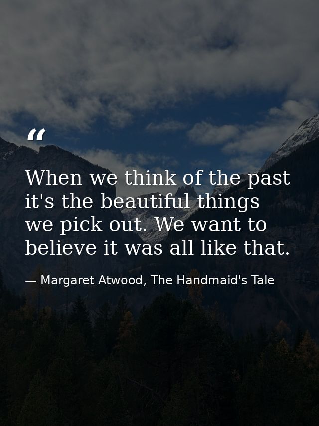 When we think of the past it's the beautiful things we pick out. We want to believe it was all like that. — Margaret Atwood, The Handmaid's Tale