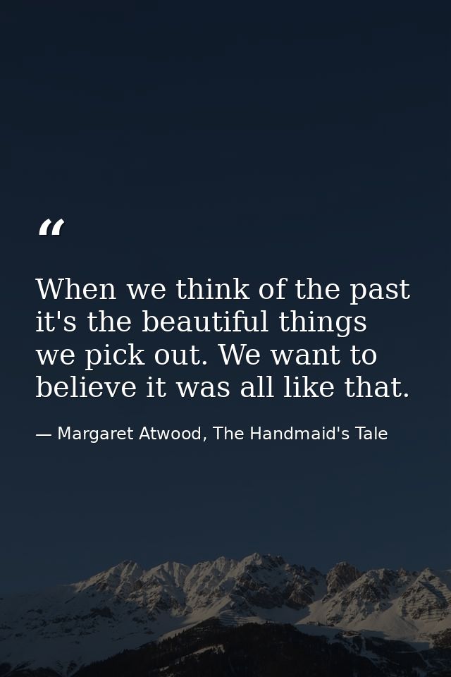 When we think of the past it's the beautiful things we pick out. We want to believe it was all like that. — Margaret Atwood, The Handmaid's Tale