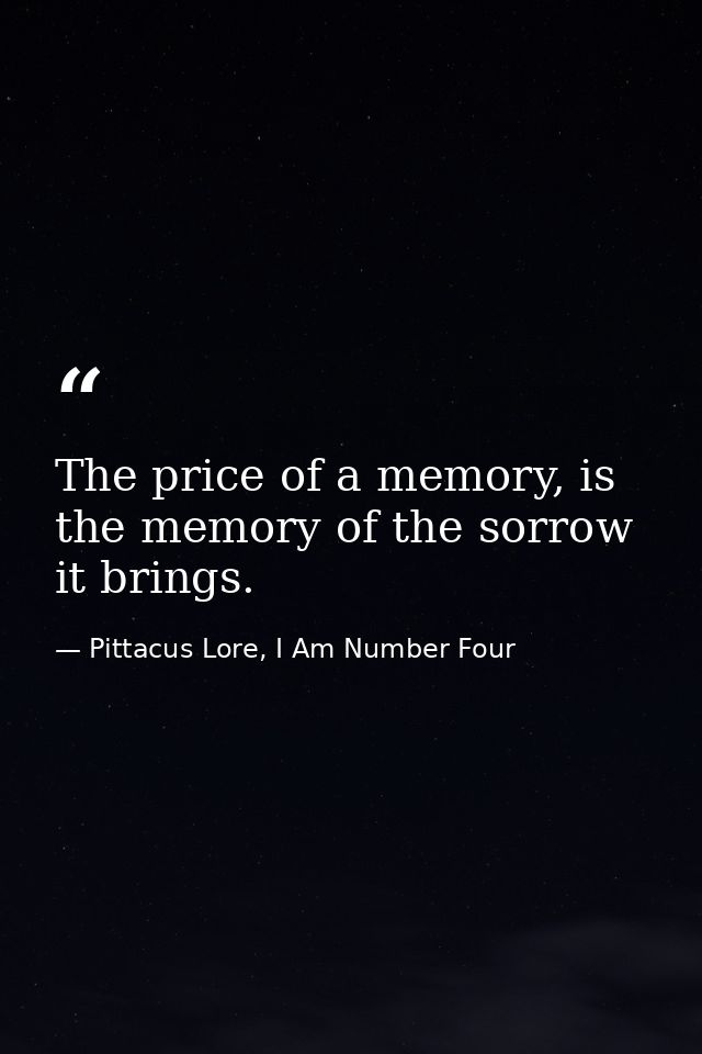 The price of a memory, is the memory of the sorrow it brings. — Pittacus Lore, I Am Number Four
