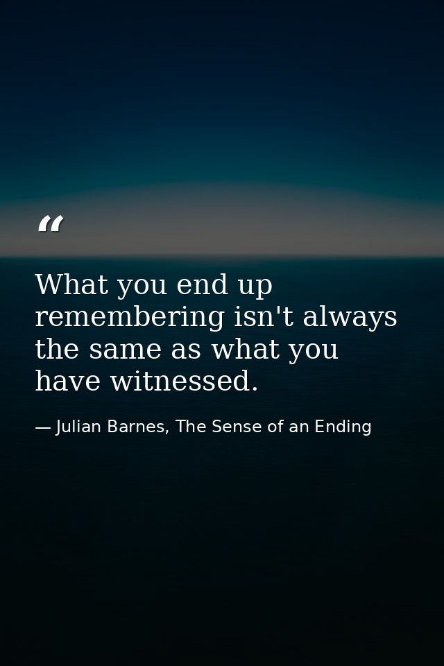 What you end up remembering isn't always the same as what you have witnessed. — Julian Barnes, The Sense of an Ending